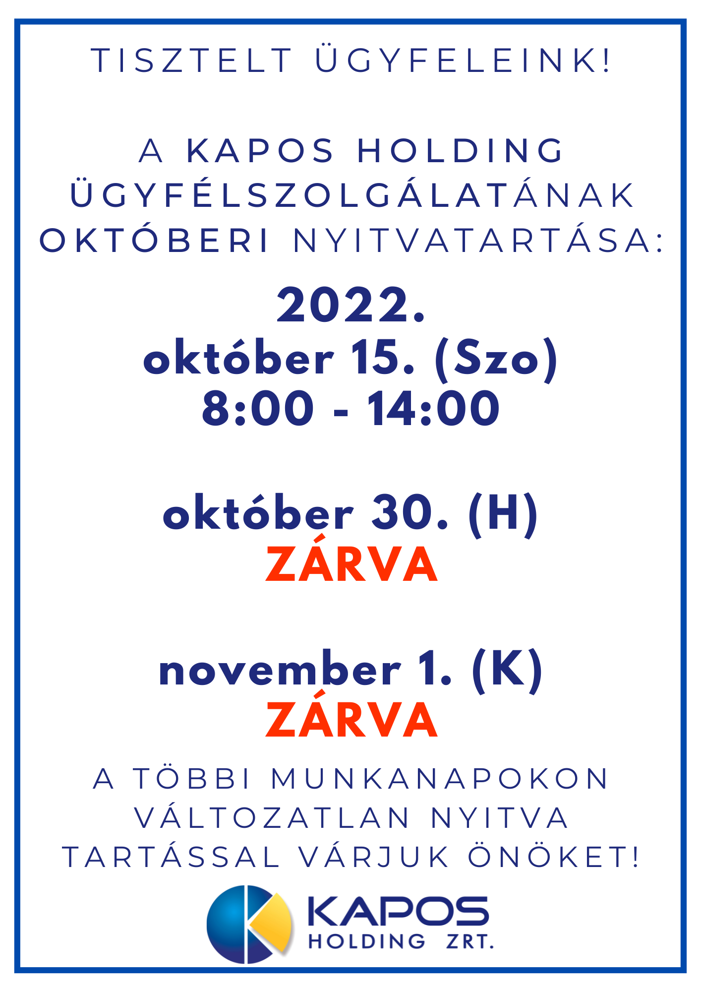TISZTELT ÜGYFELEINK! A KAPOS HOLDING ÜGYFÉLSZOLGÁLATÁNAK. OKTÓBERI NYITVATARTÁSA: 2022. október 15. (Szo): 8:00 - 14:00, október 30. (H): ZÁRVA, november 1. (K): ZÁRVA. A TÖBBI MUNKANAPOKON. VÁLTOZATLAN NYITVA TARTÁSSAL VÁRJUK ÖNÖKET! KAPOS HOLDING ZRT.